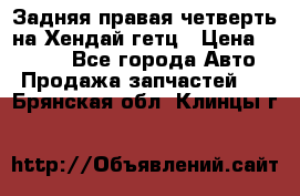 Задняя правая четверть на Хендай гетц › Цена ­ 6 000 - Все города Авто » Продажа запчастей   . Брянская обл.,Клинцы г.